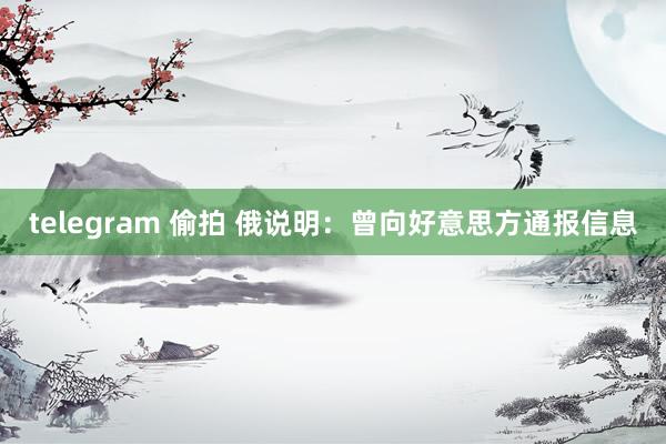 telegram 偷拍 俄说明：曾向好意思方通报信息