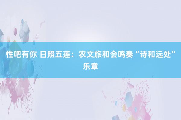 性吧有你 日照五莲：农文旅和会鸣奏“诗和远处”乐章