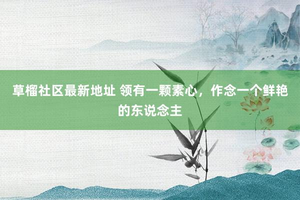 草榴社区最新地址 领有一颗素心，作念一个鲜艳的东说念主