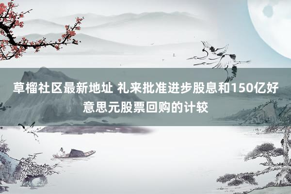 草榴社区最新地址 礼来批准进步股息和150亿好意思元股票回购的计较