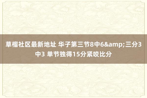 草榴社区最新地址 华子第三节8中6&三分3中3 单节独得15分紧咬比分