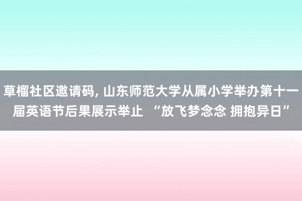 草榴社区邀请码, 山东师范大学从属小学举办第十一届英语节后果展示举止  “放飞梦念念 拥抱异日”