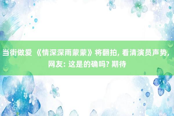 当街做爱 《情深深雨蒙蒙》将翻拍, 看清演员声势, 网友: 这是的确吗? 期待
