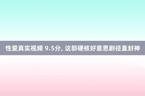 性爱真实视频 9.5分, 这部硬核好意思剧径直封神