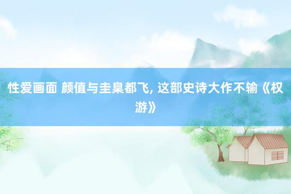 性爱画面 颜值与圭臬都飞, 这部史诗大作不输《权游》