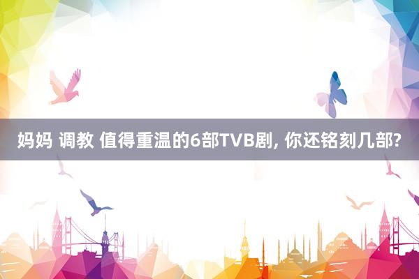 妈妈 调教 值得重温的6部TVB剧, 你还铭刻几部?