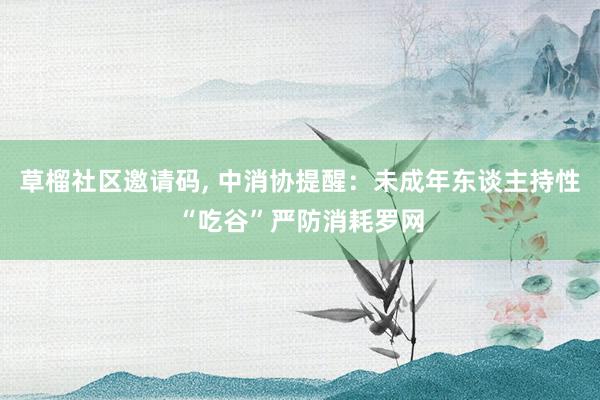 草榴社区邀请码, 中消协提醒：未成年东谈主持性“吃谷”严防消耗罗网