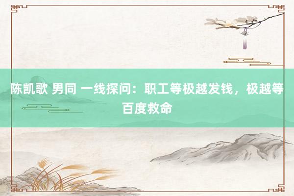 陈凯歌 男同 一线探问：职工等极越发钱，极越等百度救命