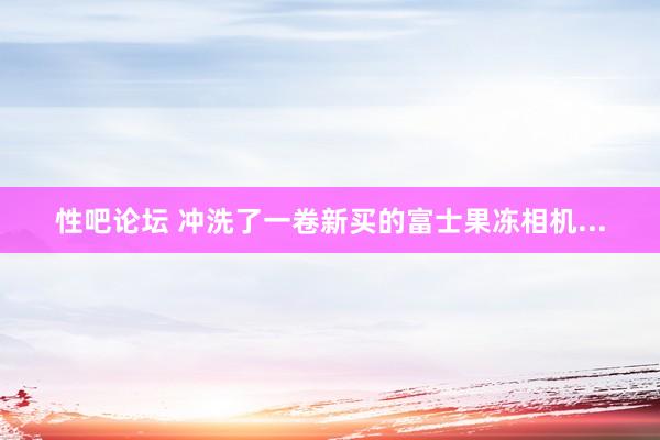 性吧论坛 冲洗了一卷新买的富士果冻相机...