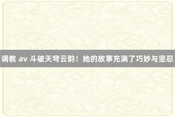调教 av 斗破天穹云韵！她的故事充满了巧妙与坚忍