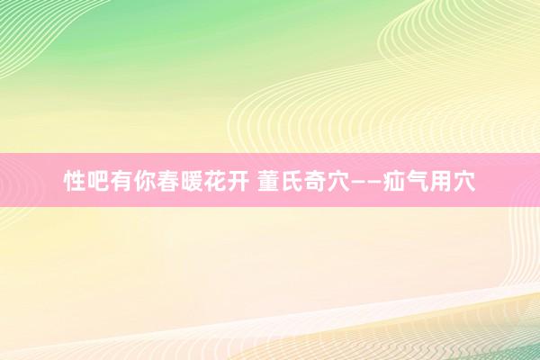 性吧有你春暖花开 董氏奇穴——疝气用穴
