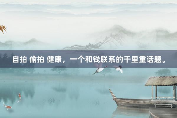 自拍 偷拍 健康，一个和钱联系的千里重话题。