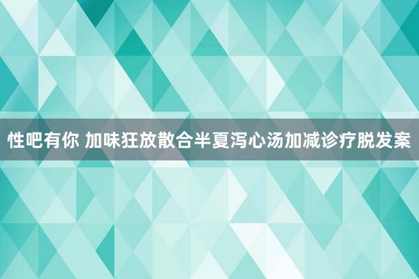 性吧有你 加味狂放散合半夏泻心汤加减诊疗脱发案