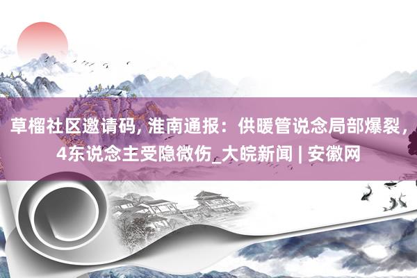 草榴社区邀请码, 淮南通报：供暖管说念局部爆裂，4东说念主受隐微伤_大皖新闻 | 安徽网