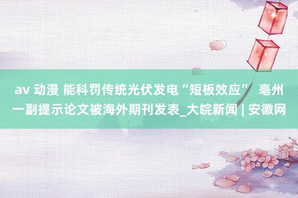 av 动漫 能科罚传统光伏发电“短板效应”  亳州一副提示论文被海外期刊发表_大皖新闻 | 安徽网