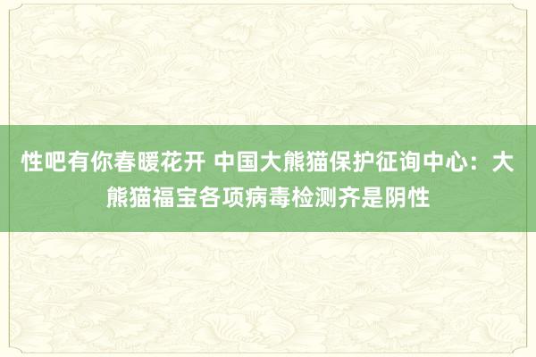 性吧有你春暖花开 中国大熊猫保护征询中心：大熊猫福宝各项病毒检测齐是阴性