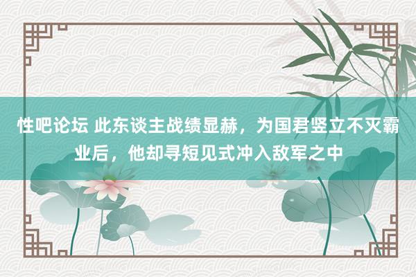 性吧论坛 此东谈主战绩显赫，为国君竖立不灭霸业后，他却寻短见式冲入敌军之中