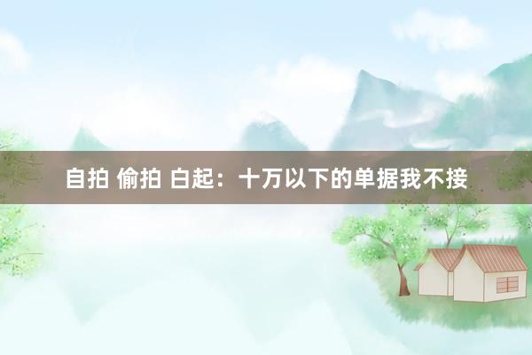 自拍 偷拍 白起：十万以下的单据我不接