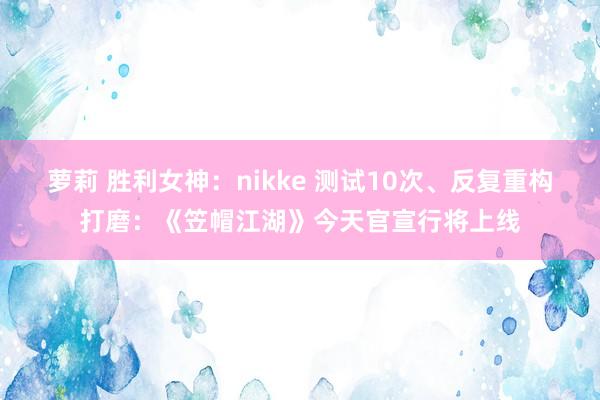 萝莉 胜利女神：nikke 测试10次、反复重构打磨：《笠帽江湖》今天官宣行将上线
