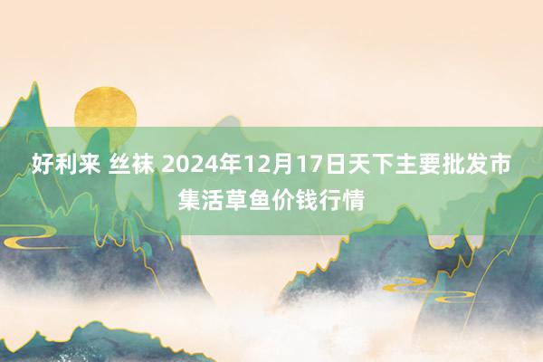 好利来 丝袜 2024年12月17日天下主要批发市集活草鱼价钱行情