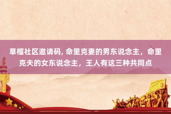 草榴社区邀请码, 命里克妻的男东说念主，命里克夫的女东说念主，王人有这三种共同点