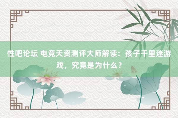 性吧论坛 电竞天资测评大师解读：孩子千里迷游戏，究竟是为什么？