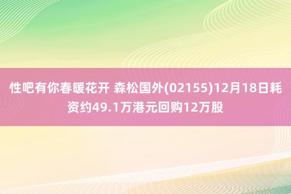 性吧有你春暖花开 森松国外(02155)12月18日耗资约49.1万港元回购12万股