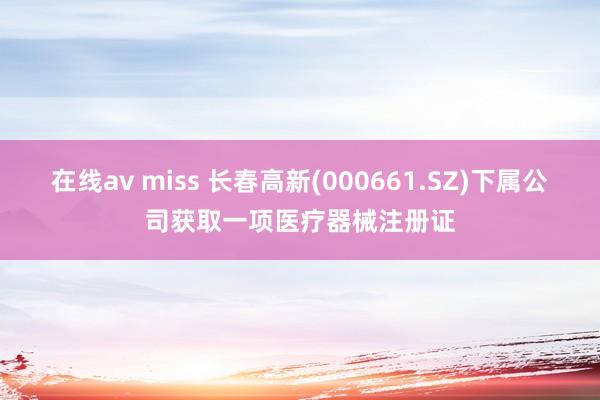 在线av miss 长春高新(000661.SZ)下属公司获取一项医疗器械注册证
