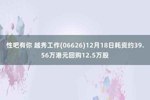 性吧有你 越秀工作(06626)12月18日耗资约39.56万港元回购12.5万股