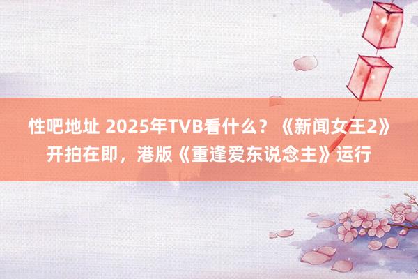 性吧地址 2025年TVB看什么？《新闻女王2》开拍在即，港版《重逢爱东说念主》运行