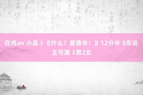 在线av 小品丨《什么？爱德华！》12分半 5东谈主可演 3男2女