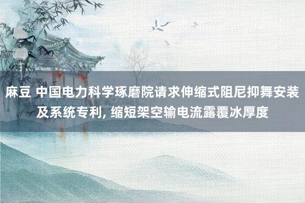 麻豆 中国电力科学琢磨院请求伸缩式阻尼抑舞安装及系统专利, 缩短架空输电流露覆冰厚度