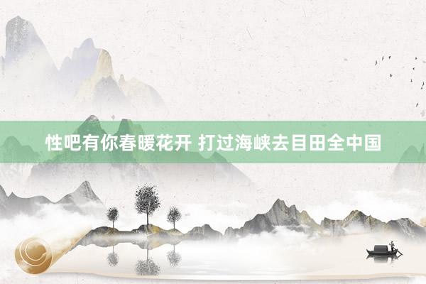 性吧有你春暖花开 打过海峡去目田全中国