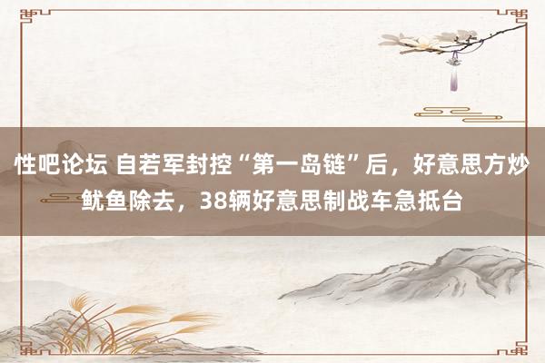 性吧论坛 自若军封控“第一岛链”后，好意思方炒鱿鱼除去，38辆好意思制战车急抵台