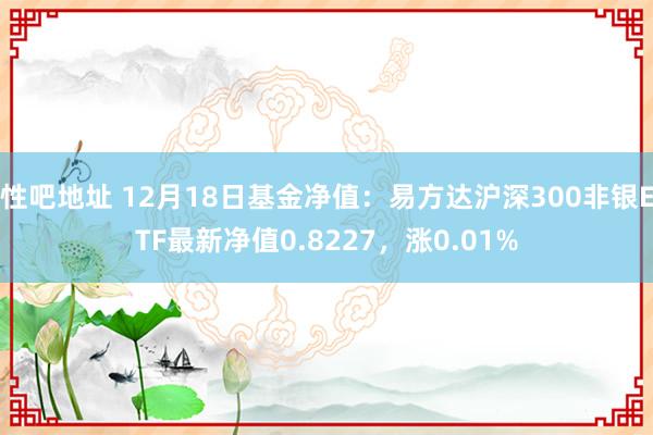 性吧地址 12月18日基金净值：易方达沪深300非银ETF最新净值0.8227，涨0.01%