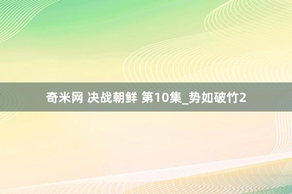 奇米网 决战朝鲜 第10集_势如破竹2