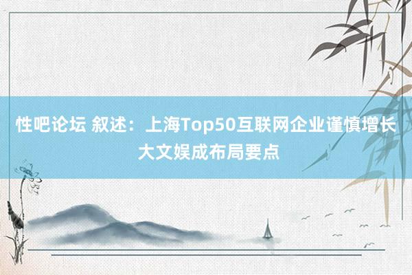 性吧论坛 叙述：上海Top50互联网企业谨慎增长 大文娱成布局要点