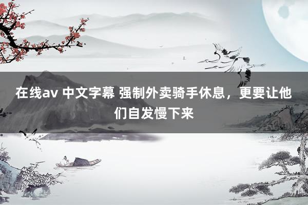在线av 中文字幕 强制外卖骑手休息，更要让他们自发慢下来