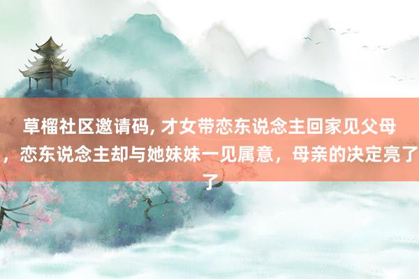 草榴社区邀请码, 才女带恋东说念主回家见父母，恋东说念主却与她妹妹一见属意，母亲的决定亮了
