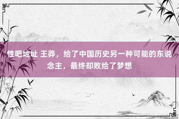 性吧地址 王莽，给了中国历史另一种可能的东说念主，最终却败给了梦想
