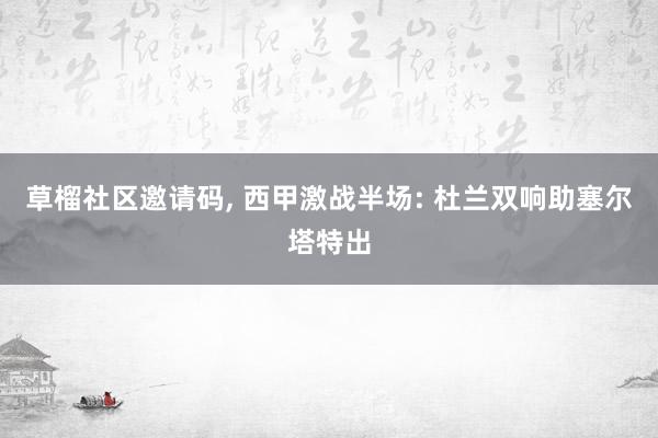 草榴社区邀请码, 西甲激战半场: 杜兰双响助塞尔塔特出