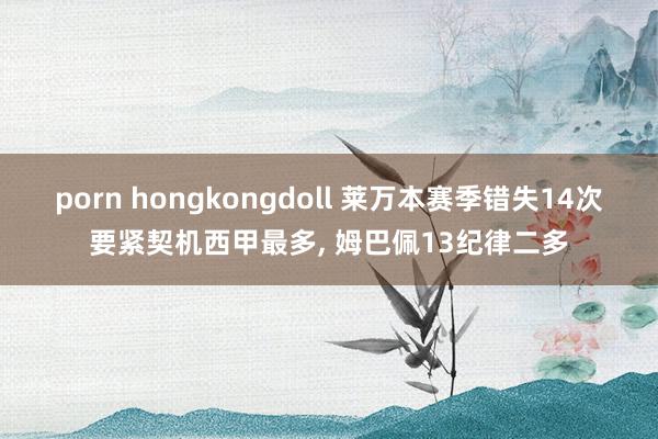 porn hongkongdoll 莱万本赛季错失14次要紧契机西甲最多, 姆巴佩13纪律二多