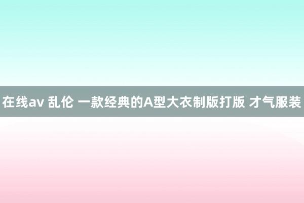 在线av 乱伦 一款经典的A型大衣制版打版 才气服装