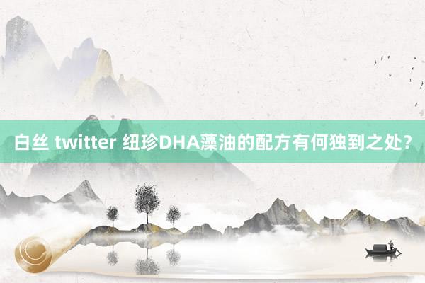 白丝 twitter 纽珍DHA藻油的配方有何独到之处？