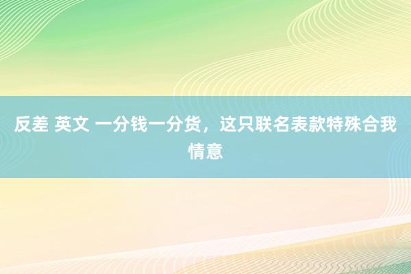 反差 英文 一分钱一分货，这只联名表款特殊合我情意