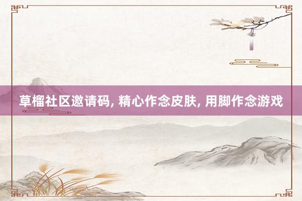 草榴社区邀请码, 精心作念皮肤, 用脚作念游戏