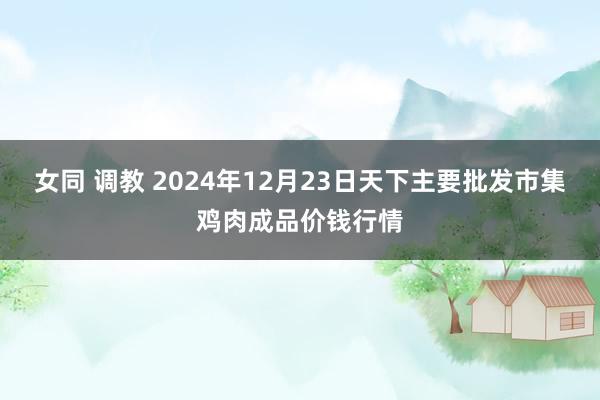 女同 调教 2024年12月23日天下主要批发市集鸡肉成品价钱行情