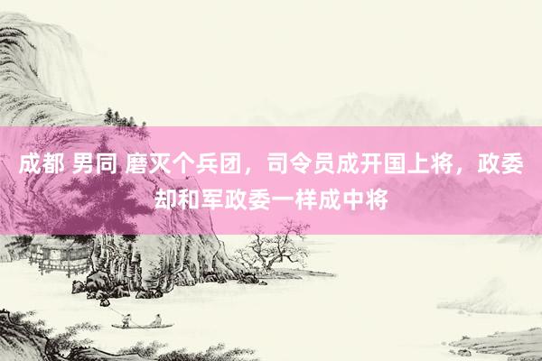 成都 男同 磨灭个兵团，司令员成开国上将，政委却和军政委一样成中将