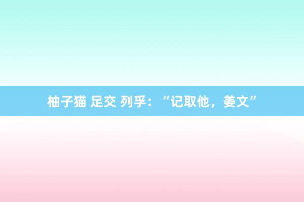柚子猫 足交 列孚：“记取他，姜文”