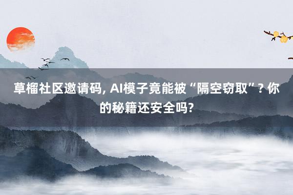 草榴社区邀请码, AI模子竟能被“隔空窃取”? 你的秘籍还安全吗?
